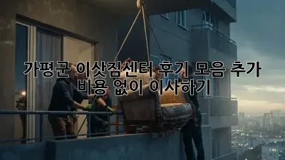 가평군 이삿짐센터 후기 모음: 추가 비용 없이 이사하기