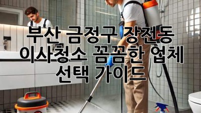 부산 금정구 장전동 이사청소: 꼼꼼한 업체 선택 가이드